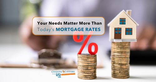 Your Needs Matter More Than Today’s Mortgage Rates