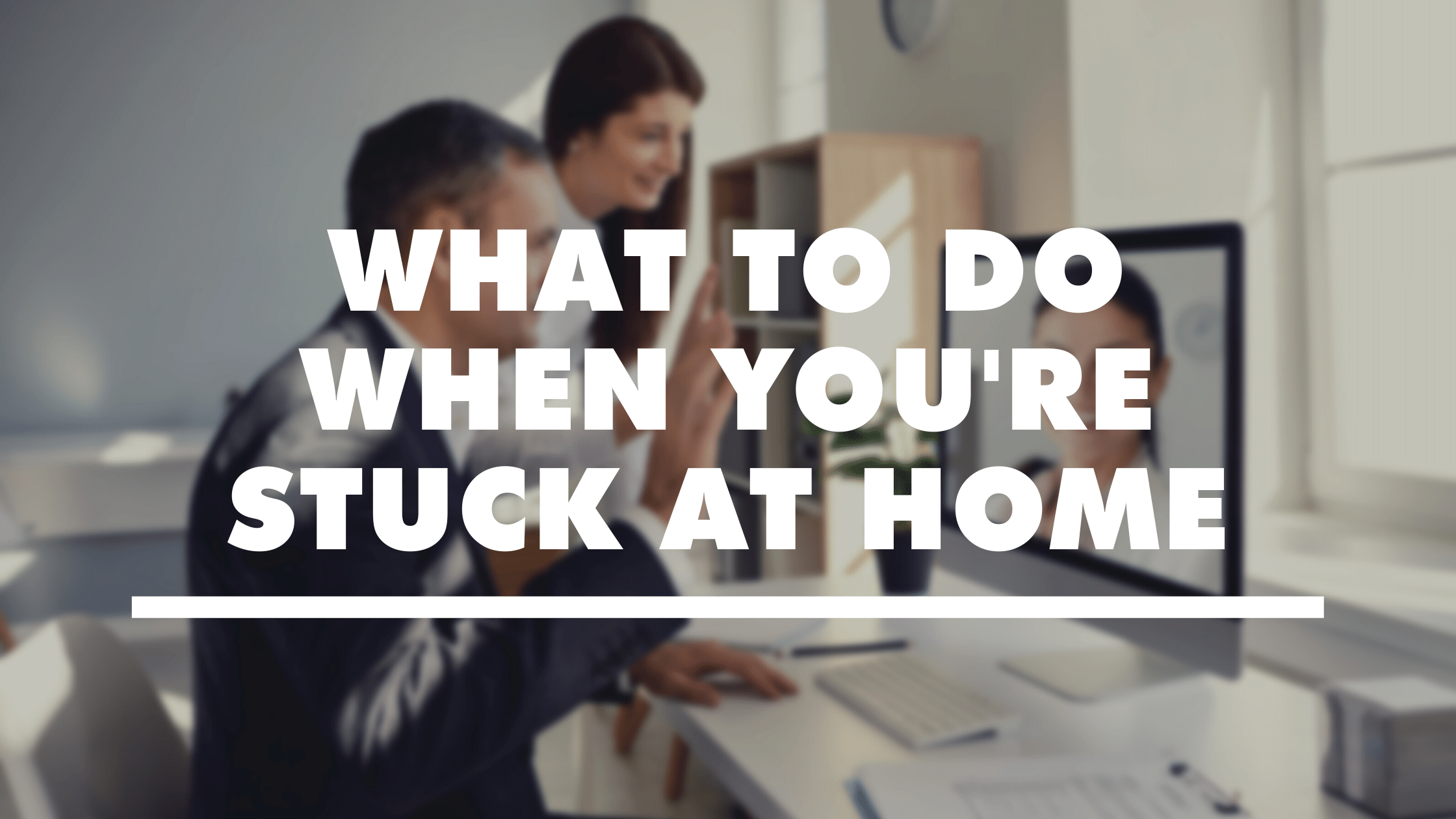 What To Do When You're Stuck At Home