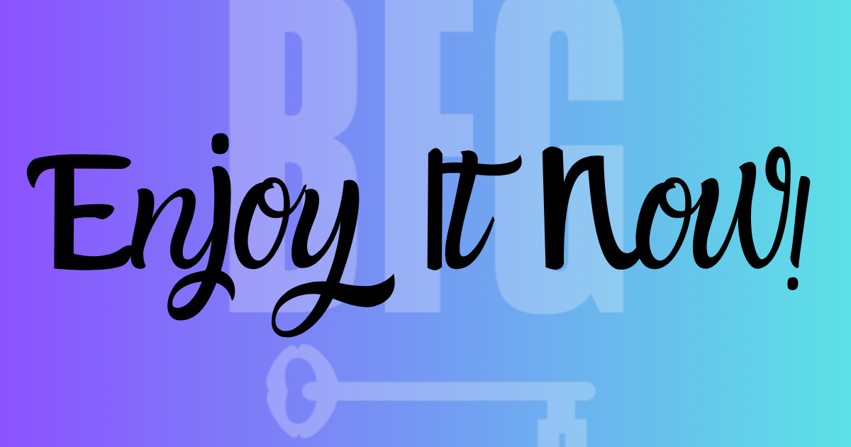 Enjoy It Now!