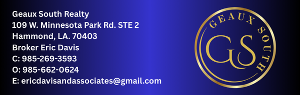 Geaux South Realty 109 W. Minnesota Park Rd. STE 2 Hammond, LA. 70403 Broker Eric Davis C 985-269-3593 O 985-662-0624