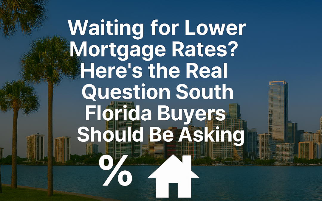 Waiting for Lower Mortgage Rates? Here’s the Real Question South Florida Buyers Should Be Asking