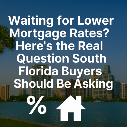 Waiting for Lower Mortgage Rates? Here’s the Real Question South Florida Buyers Should Be Asking